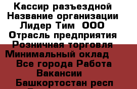 Кассир разъездной › Название организации ­ Лидер Тим, ООО › Отрасль предприятия ­ Розничная торговля › Минимальный оклад ­ 1 - Все города Работа » Вакансии   . Башкортостан респ.,Баймакский р-н